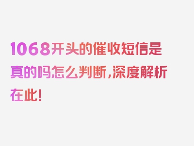 1068开头的催收短信是真的吗怎么判断，深度解析在此！