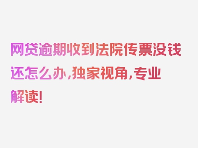 网贷逾期收到法院传票没钱还怎么办，独家视角，专业解读！