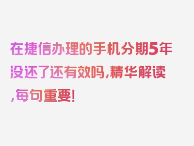 在捷信办理的手机分期5年没还了还有效吗，精华解读，每句重要！