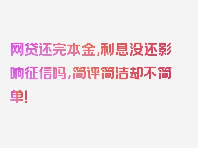 网贷还完本金,利息没还影响征信吗，简评简洁却不简单！