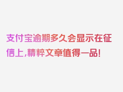 支付宝逾期多久会显示在征信上，精粹文章值得一品！