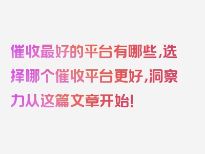 催收最好的平台有哪些,选择哪个催收平台更好，洞察力从这篇文章开始！