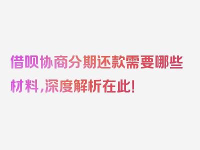 借呗协商分期还款需要哪些材料，深度解析在此！