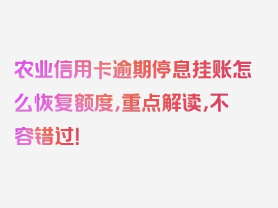 农业信用卡逾期停息挂账怎么恢复额度，重点解读，不容错过！