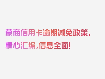 蒙商信用卡逾期减免政策，精心汇编，信息全面！