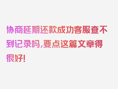 协商延期还款成功客服查不到记录吗，要点这篇文章得很好！