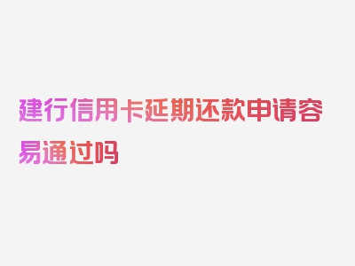 建行信用卡延期还款申请容易通过吗