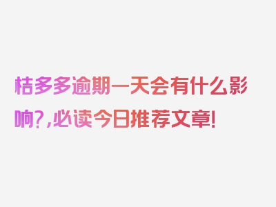 桔多多逾期一天会有什么影响?，必读今日推荐文章！