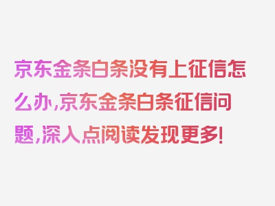 京东金条白条没有上征信怎么办,京东金条白条征信问题，深入点阅读发现更多！