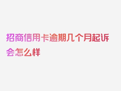 招商信用卡逾期几个月起诉会怎么样