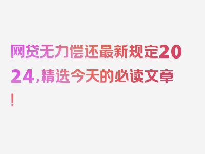 网贷无力偿还最新规定2024，精选今天的必读文章！