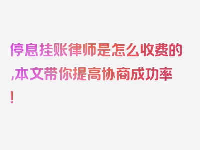 停息挂账律师是怎么收费的,本文带你提高协商成功率！