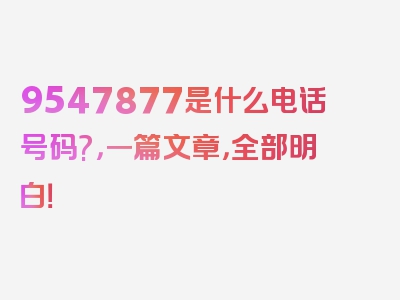 9547877是什么电话号码?，一篇文章，全部明白！