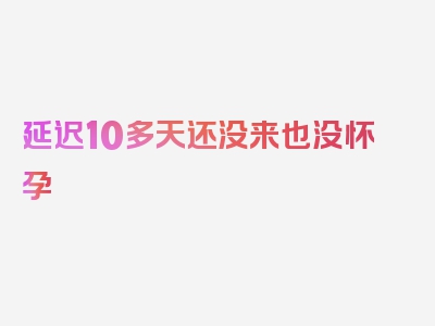 延迟10多天还没来也没怀孕