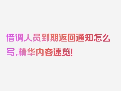 借调人员到期返回通知怎么写，精华内容速览！