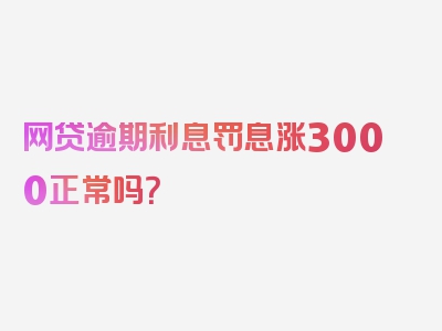 网贷逾期利息罚息涨3000正常吗？