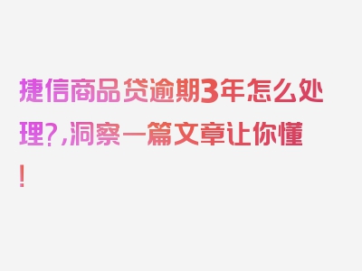 捷信商品贷逾期3年怎么处理?，洞察一篇文章让你懂！