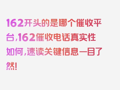 162开头的是哪个催收平台,162催收电话真实性如何，速读关键信息一目了然！