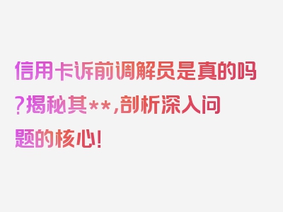 信用卡诉前调解员是真的吗?揭秘其**，剖析深入问题的核心！