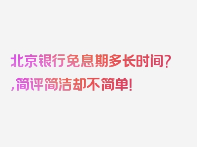 北京银行免息期多长时间?，简评简洁却不简单！