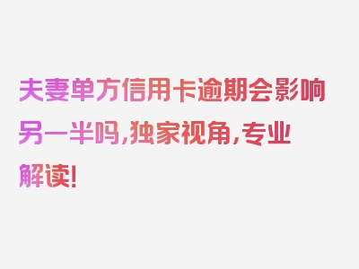 夫妻单方信用卡逾期会影响另一半吗，独家视角，专业解读！