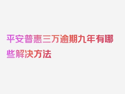 平安普惠三万逾期九年有哪些解决方法