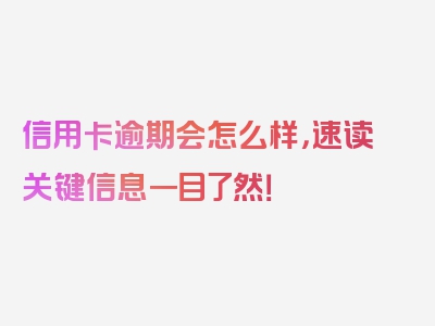 信用卡逾期会怎么样，速读关键信息一目了然！