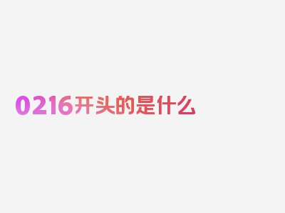 0216开头的是什么 号码?，精准解读，立即查看！