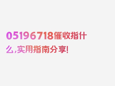 05196718催收指什么，实用指南分享！