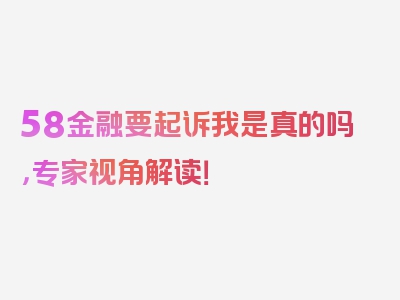 58金融要起诉我是真的吗，专家视角解读！