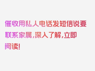 催收用私人电话发短信说要联系家属，深入了解，立即阅读！