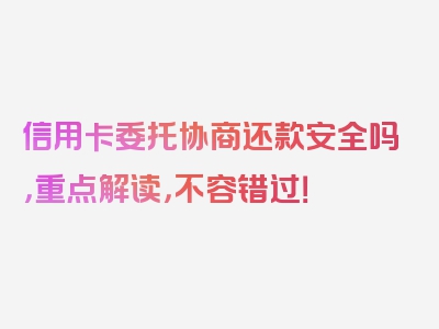 信用卡委托协商还款安全吗，重点解读，不容错过！