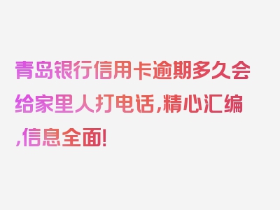 青岛银行信用卡逾期多久会给家里人打电话，精心汇编，信息全面！