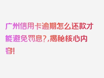 广州信用卡逾期怎么还款才能避免罚息?，揭秘核心内容！