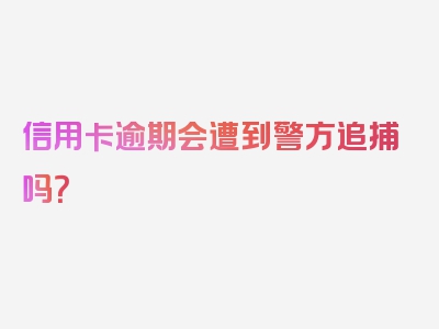 信用卡逾期会遭到警方追捕吗？