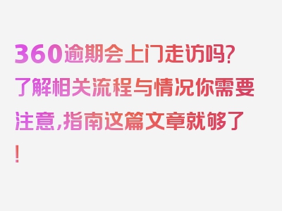 360逾期会上门走访吗?了解相关流程与情况你需要注意，指南这篇文章就够了！