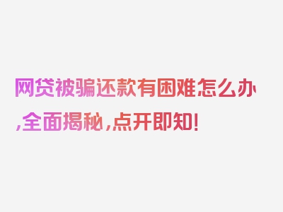 网贷被骗还款有困难怎么办，全面揭秘，点开即知！