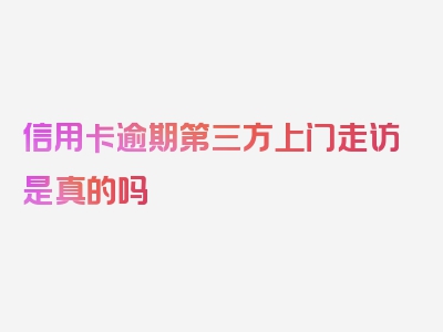 信用卡逾期第三方上门走访是真的吗