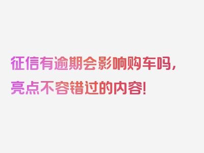 征信有逾期会影响购车吗，亮点不容错过的内容！