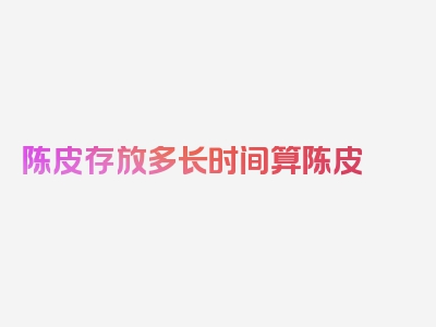 陈皮存放多长时间算陈皮