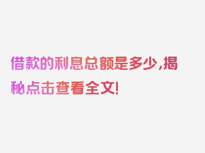 借款的利息总额是多少，揭秘点击查看全文！