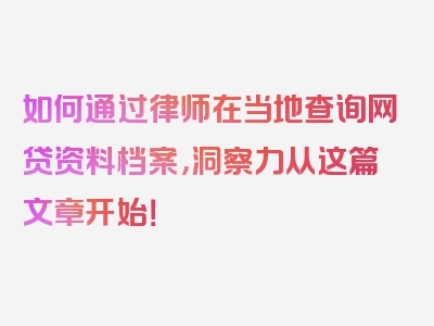 如何通过律师在当地查询网贷资料档案，洞察力从这篇文章开始！