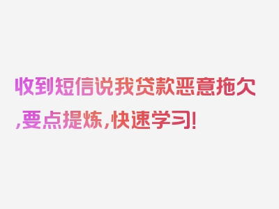 收到短信说我贷款恶意拖欠，要点提炼，快速学习！