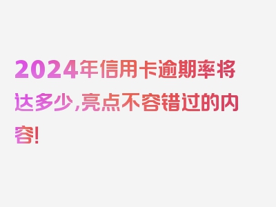 2024年信用卡逾期率将达多少，亮点不容错过的内容！