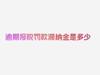 逾期报税罚款滞纳金是多少