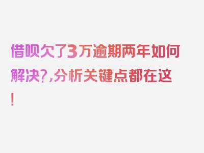 借呗欠了3万逾期两年如何解决?，分析关键点都在这！