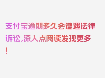 支付宝逾期多久会遭遇法律诉讼，深入点阅读发现更多！