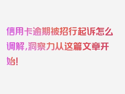 信用卡逾期被招行起诉怎么调解，洞察力从这篇文章开始！