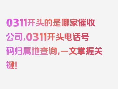 0311开头的是哪家催收公司,0311开头电话号码归属地查询，一文掌握关键！