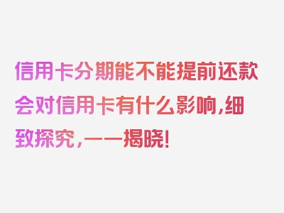 信用卡分期能不能提前还款会对信用卡有什么影响，细致探究，一一揭晓！